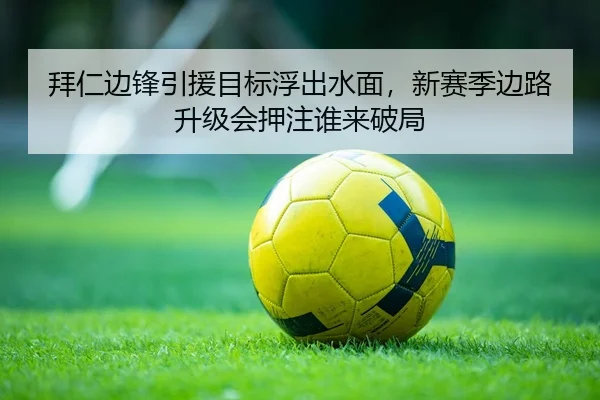 拜仁边锋引援目标浮出水面，新赛季边路升级会押注谁来破局